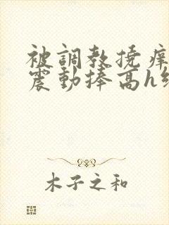 被调教挠痒高潮震动捧高h绑nn