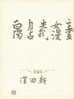 白月光女主总想独占我漫画