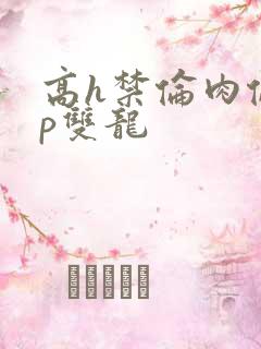 高h禁伦肉伦np双龙