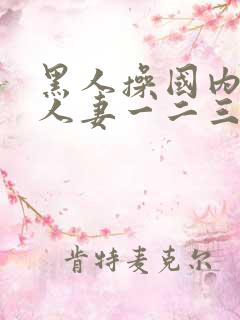 黑人操国内精品人妻一二三四区