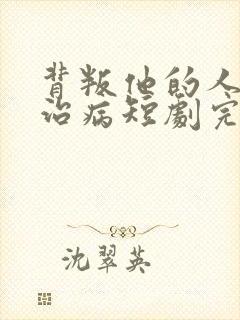 背叛他的人求他治病短剧完整版免费