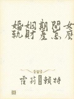 婚姻期间女方出轨财产怎么分配