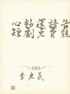 心动还请告诉我短剧免费观看全集高清版