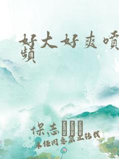 好大好爽喷水视频