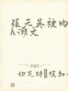 张元英被肉干高h潮文