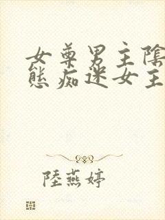 女尊男主阴郁病态痴迷女主