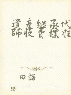 遗产继承代理律师收费标准