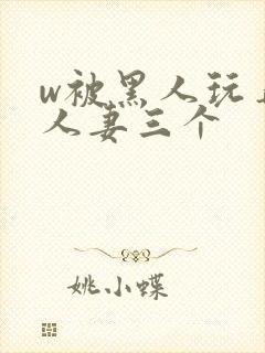 w被黑人玩弄的人妻三个