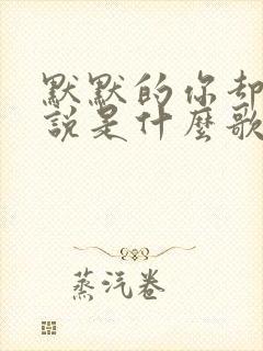 默默的你却不敢说是什么歌