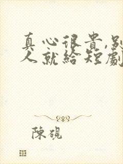 真心很贵,别逢人就给短剧