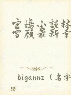 官场小说林峰唐雪颜最新章节更新