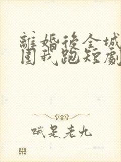 离婚后全城大佬围我跑短剧免费观看