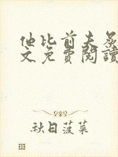 他比前夫炙热全文免费阅读