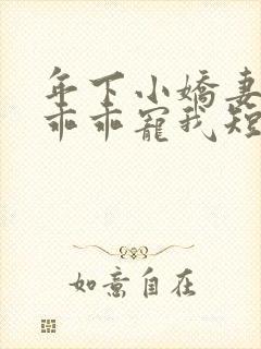 年下小娇妻大叔乖乖宠我短剧完整版