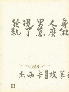 发现男人身体出轨了怎么做最明智