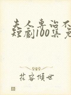 夫人专治不服2短剧100集免费观看