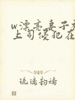 w漂亮妻子被夫上司侵犯在线观看
