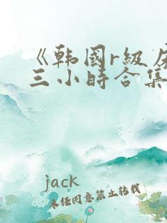 《韩国r级床戏三小时合集