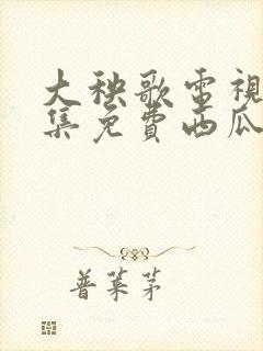 大秧歌电视剧全集免费西瓜