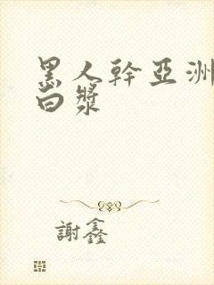 黑人干亚洲女冒白浆