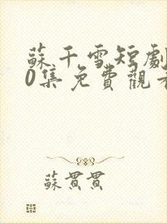 苏千雪短剧100集免费观看