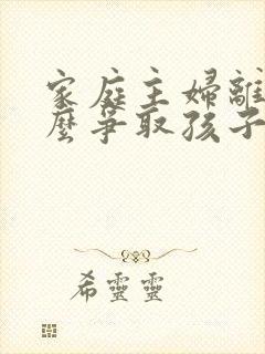 家庭主妇离婚怎么争取孩子的抚养权