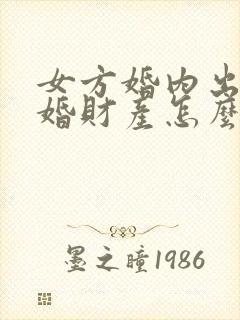 女方婚内出轨离婚财产怎么判