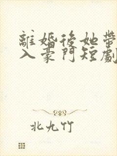 离婚后她带崽嫁入豪门短剧完整版免费