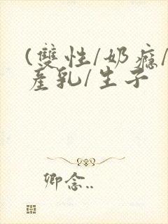 (双性/奶瘾/产乳/生子