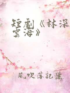 短剧《林深不知云海》