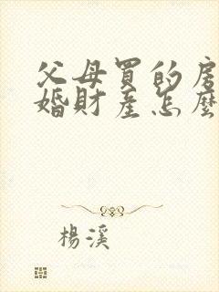 父母买的房子离婚财产怎么分割