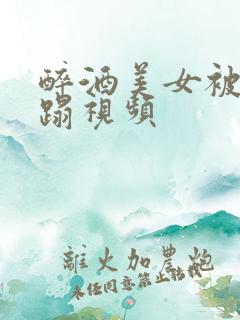 醉酒美女被强糟蹋视频