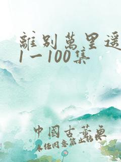 离别万里遥无期1一100集