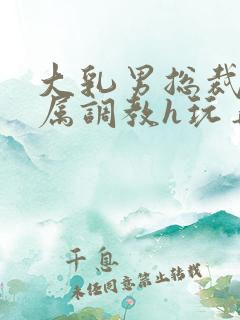 大乳男总裁被下属调教h玩弄双男小说