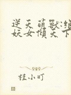 逆天萌兽:绝世妖女倾天下在线免费阅读