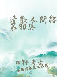 清欢人间路短剧第90集