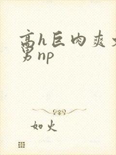 高h巨肉爽文男男np