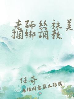 老师丝袜美女被捆绑调教