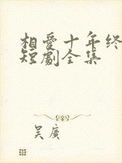 相爱十年终成空短剧全集