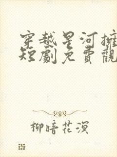 穿越星河拥抱你短剧免费观看全集在线播放