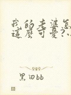 我的老婆怎么能这么可爱?小说完整