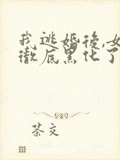 我逃婚后,女主彻底黑化了