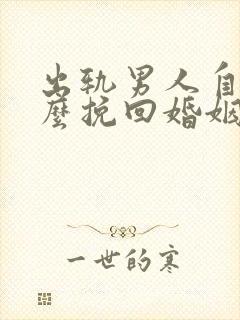 出轨男人自己怎么挽回婚姻