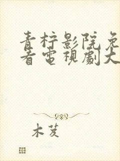 青柠影院免费观看电视剧大全最新版