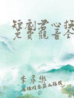 短剧君心换我心免费观看全集高清