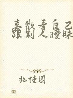 喜欢看自己老婆跟别人暧昧