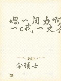 嗯～用力啊～嗯～c我～文鑫