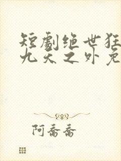 短剧绝世狂萧之九天之外免费观看