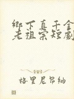 乡下真千金竟是老祖宗短剧全集免费版