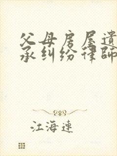 父母房屋遗产继承纠纷律师北京